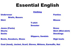 Essential English Clothing Underwear Panties Briefs, Boxers Shirt Blouse T-shirt Sweater Jeans (Pants) Dress Shorts Skirt (Mini-skirt) Socks Stockings Slippers, Sandals Boots, Sneakers, Shoes High heels Coat (hood), Jacket, Scarf, Gloves, Mittens, Earmuffs, Hat 