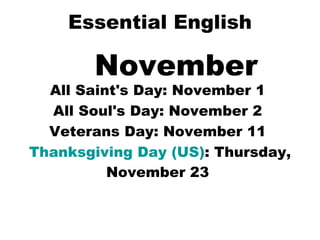 Essential English November All Saint's Day: November 1  All Soul's Day: November 2  Veterans Day: November 11  Thanksgiving Day (US) : Thursday, November 23   
