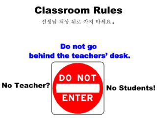 Classroom Rules 선생님 책상 뒤로 가지 마세요 .  Do not go behind the teachers’ desk. No Teacher? No Students! 
