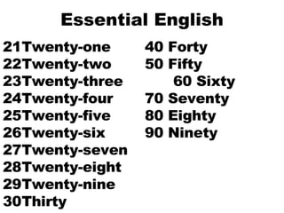 Essential English 21 Twenty-one 40 Forty 22 Twenty-two 50 Fifty 23 Twenty-three 60 Sixty 24 Twenty-four 70 Seventy 25 Twenty-five 80 Eighty 26 Twenty-six 90 Ninety 27 Twenty-seven 28 Twenty-eight 29 Twenty-nine 30 Thirty 
