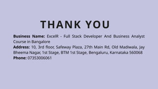 THANK YOU
Business Name: ExcelR - Full Stack Developer And Business Analyst
Course in Bangalore
Address: 10, 3rd floor, Safeway Plaza, 27th Main Rd, Old Madiwala, Jay
Bheema Nagar, 1st Stage, BTM 1st Stage, Bengaluru, Karnataka 560068
Phone: 07353006061
 