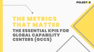 THE METRICS
THE METRICS
THAT MATTER
THAT MATTER
THE ESSENTIAL KPIS FOR
THE ESSENTIAL KPIS FOR
GLOBAL CAPABILITY
GLOBAL CAPABILITY
CENTERS (GCCS)
CENTERS (GCCS)
 