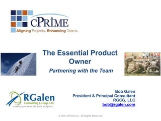 The Essential Product
       Owner
 Partnering with the Team


                                      Bob Galen
                President & Principal Consultant
                                     RGCG, LLC
                               bob@rgalen.com

    © 2013 cPrime Inc., All Rights Reserved
 