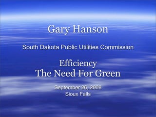 Gary Hanson
South Dakota Public Utilities Commission

             Efficiency
    The Need For Green
           September 26, 2008
               Sioux Falls
 