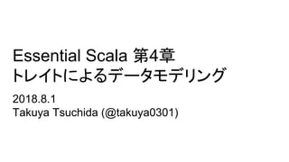 Essential Scala 第4章
トレイトによるデータモデリング
2018.8.1
Takuya Tsuchida (@takuya0301)
 