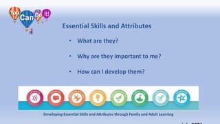 Essential Skills and Attributes
• What are they?
• Why are they important to me?
• How can I develop them?
Developing Essential Skills and Attributes through Family and Adult Learning
 