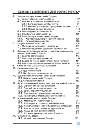 Çàéëøã¿é øààäëàãàòàé ýìèéí çîõèñòîé õýðýãëýý
6.    Õàëäâàðûí ýñðýã íºëººò ýìèéí áýëäìýë
      6.1. Øèìýã÷ õîðõîéí ýñðýã íºëººò ýì                      87
      6.2. Íÿíãèéí ýñðýã íºëººò ýìèéí áýëäìýë                  91
           6.2.1. Áåòà ëàêòàìûí àíòèáèîòèêóóä                  91
           6.2.2. Íÿíãèéí ýñðýã íºëººò áóñàä ýìèéí áýëäìýë   105
           6.2.3. Ñ¿ðüåý ºâ÷íèéã ýì÷ëýõ ýì                    118
      6.3. Ìººãºíöºðèéí ýñðýã íºëººò ýì                       133
      6.4. Ýãýë áèåòíèé ýñðýã íºëººò ýì                      135
      6.5. Âèðóñûí ýñðýã íºëººò ýìèéí áýëäìýë
      6.5.1.   Õåðïåñ âèðóñûí ýñðýã íºëººò áýëäìýë           136
      6.5.2.   Ðåòðîâèðóñûí ýñðýã ýì                         138
7.    Ìèãðåíü ºâ÷íèéã ýì÷ëýõ ýì                              126
      7.1. Ìèãðåíèé öî÷ìîã ºâäºëò íàìäààõ ýì                 139
      7.2. Ìèãðåíèé ºâäºëòººñ óðüä÷èëàí ñýðãèéëýõ ýì         141
8.    Õàâäðûí ýñðýã áà äàðõëàà ñààòóóëàõ, çîâèóð õºíãºâ÷ëºõ
      ýì÷èëãýýíèé ýìèéí áýëäìýë                              142
      8.1. Äàðõëàà ñààòóóëàõ ýì                              143
      8.2. Õîðò õàâäðûí ýñðýã íºëººò ýì                       154
      8.3. Äààâàð áà ò¿¿íèé ýñðýã ¿éëäýëò ýìèéí áýëäìýë      161
      8.4. Õîðò õàâäðûí çîâèóð õºíãºâ÷ëºõ ýì÷èëãýýíèé ýì      163
9.    Ñàëãà ºâ÷íèéã (ïàðêèíñîíèçì) ýì÷ëýõ ýì                 164
10.   Öóñàíä íºëººëºõ ýì
      10.1. Öóñ òºëæ¿¿ëýõ ýì                                 167
      10.2. Öóñ á¿ëýãíýëòýä íºëººëºõ ýì                      174
11.   Öóñíû áýëäìýë áà ñèéâýí îðëîõ ýìèéí áýëäìýë
      11.1. Ñèéâýí îðëîõ ýìèéí áýëäìýë                       181
      11.2. Ñèéâýíãèéí áýëäìýë                               183
12.   Ç¿ðõ ñóäàñíû ºâ÷íèé ýì÷èëãýýíä õýðýãëýõ ýìèéí áýëäìýë
      12.1. Ç¿ðõíèé áàõ ºâ÷íèéã ýì÷ëýõ ýì                    185
      12.2. Ç¿ðõíèé õýì àëäàëòûã ýì÷ëýõ ýì                   191
      12.3. Öóñíû äàðàëò áóóðóóëàõ ýì                        197
      12.4. Ç¿ðõ ñóäàñíû äóòìàãøèëä õýðýãëýõ ýì              205
      12.5. Òðîìáîöèòûí àãðåãàöèéí ýñðýã íºëººò ýì           210
13.   Àðüñíû ºâ÷íèéã ýì÷ëýõ ýìèéí áýëäìýë
      13.1. Ìººãºíöðèéí ýñðýã íºëººò ýì                      211
      13.2. Õàëäâàðûí ýñðýã íºëººò ýìèéí áýëäìýë             215
      13.3. ¯ðýâñëèéí ýñðýã íºëººò áà çàãàòíàà íàìäààõ ýì    216
      13.4. Àðüñíû ýâýðëýãò íºëººëºõ, ãóóæóóëàõ ýì           217
      13.5. Õàìóó ºâ÷íèéã ýì÷ëýõ áýëäìýë                     218
      13.6. Õýò ÿãààí òóÿàíààñ õàìãààëàõ áýëäìýë             219
14.   Îíîøëîãîîíû áîäèñ
      14.1. Í¿äíèé îíîøëîãîîíû áýëäìýë                      220

                                                              11
 