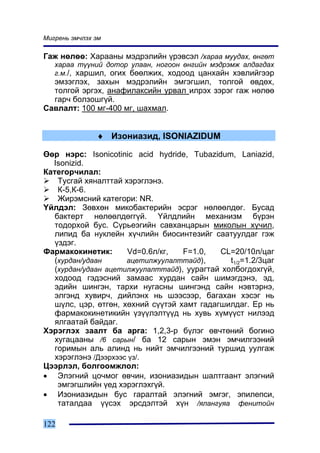 Ìèãðåíü ýì÷ëýõ ýì

Ãàæ íºëºº: Õàðààíû ìýäðýëèéí ¿ðýâñýë /õàðàà ìóóäàõ, ºíãºò
   õàðàà ò¿¿íèé äîòîð óëààí, íîãîîí ºíãèéí ìýäðýìæ àëäàãäàõ
   ã.ì./, õàðøèë, îãèõ áººëæèõ, õîäîîä öàíõàéí õýâëèéãýýð
  ýìçýãëýõ, çàõûí ìýäðýëèéí ýìãýãøèë, òîëãîé ºâäºõ,
  òîëãîé ýðãýõ, àíàôèëàêñèéí óðâàë èëðýõ çýðýã ãàæ íºëºº
  ãàð÷ áîëçîøã¿é.
Ñàâëàëò: 100 ìã-400 ìã, øàõìàë.


               ♦ Èçîíèàçèä, ISONIAZIDUM

ªºð íýðñ: Isonicotinic acid hydride, Tubazidum, Laniazid,
  Isonizid.
Êàòåãîð÷èëàë:
    Òóñãàé õÿíàëòòàé õýðýãëýíý.
    Ê-5,Ê-6.
    Æèðýìñíèé êàòåãîðè: NR.
¯éëäýë: Çºâõºí ìèêîáàêòåðèéí ýñðýã íºëººëäºã. Áóñàä
   áàêòåðò íºëººëäºãã¿é. ¯éëäëèéí ìåõàíèçì á¿ðýí
   òîäîðõîé áóñ. Ñ¿ðüåýãèéí ñàâõàíöàðûí ìèêîëûí õ¿÷èë,
   ëèïèä áà íóêëåéí õ¿÷ëèéí áèîñèíòåçèéã ñààòóóëäàã ãýæ
   ¿çäýã.
Ôàðìàêîêèíåòèê:       Vd=0.6ë/êã,   F=1.0,   CL=20/10ë/öàã
   (õóðäàí/óäààí      àöåòèëæóóëàëòòàéä),       t1/2=1.2/3öàã
   (õóðäàí/óäààí àöåòèëæóóëàëòòàéä), óóðàãòàé õîëáîãäîõã¿é,
   õîäîîä ãýäýñíèé çàìààñ õóðäàí ñàéí øèìýãäýíý, ýä,
   ýäèéí øèíãýí, òàðõè íóãàñíû øèíãýíä ñàéí íýâòýðíý,
   ýëãýíä õóâèð÷, äèéëýíõ íü øýýñýýð, áàãàõàí õýñýã íü
   ø¿ëñ, öýð, ºòãºí, õºõíèé ñ¿¿òýé õàìò ãàäàãøèëäàã. Åð íü
   ôàðìàêîêèíåòèêèéí ¿ç¿¿ëýëò¿¿ä íü õóâü õ¿ì¿¿ñò íèëýýä
   ÿëãààòàé áàéäàã.
Õýðýãëýõ çààëò áà àðãà: 1,2,3-ð á¿ëýã ºâ÷òºíèé áîãèíî
   õóãàöààíû /6 ñàðûí/ áà 12 ñàðûí ýìýí ýì÷èëãýýíèé
   ãîðèìûí àëü àëèíä íü íèéò ýì÷èëãýýíèé òóðøèä óóëãàæ
   õýðýãëýíý /Äýýðõýýñ ¿ç/.
Öýýðëýë, áîëãîîìæëîë:
• Ýëýãíèé öî÷ìîã ºâ÷èí, èçîíèàçèäûí øàëòãààíò ýëýãíèé
    ýìãýãøëèéí ¿åä õýðýãëýõã¿é.
• Èçîíèàçèäûí áóñ ãàðàëòàé ýëýãíèé ýìãýã, ýïèëåïñè,
    òàòàëäàà ¿¿ñýõ ýðñäýëòýé õ¿í /ÿëàíãóÿà ôåíèòîéí

122
 