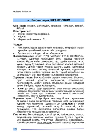 Ìèãðåíü ýì÷ëýõ ýì



              ♦ Ðèôàìïèöèí, RIFAMPICINUM

ªºð íýðñ: Rifadin, Benemycin, Rifampin, Rimactan, Rifoldin,
  Riforal.
Êàòåãîð÷èëàë:
   Òóñãàé õÿíàëòòàé õýðýãëýíý.
   Ê-5,Ê-6.
   Æèðýìñíèé êàòåãîðè: Ñ.

¯éëäýë:
• ÐÍÊ-ïîëèìåðàçà ôåðìåíòèéã õîðèãëîí, ìèêðîáûí ýñèéí
   íóêëåéí õ¿÷ëèéí íèéëýãæèëòèéã ñààòóóëíà.
• ªðãºí õ¿ðýýò ¿éëäýëòýé àíòèáèîòèê þì.
Ôàðìàêîêèíåòèê: pKa=1.7,7.9, Vd=1ë/êã, F=1.0, CL=10ë/öàã,
  t1/2=4öàã, óóðàãòàé õîëáîãäîëò 80%, õîäîîä ãýäýñíèé
  çàìààñ á¿ðýí ñàéí øèìýãäýíý, ýä, ýäèéí øèíãýí, ýëýã,
  óóøèã, ò¿ð¿¿ áóë÷èðõàé, ÿñíû ýä õèéãýýä õýâëèé, öýýæíèé
  õºíäèéí, ¿ðèéí, òàðõè íóãàñíû øèíãýí, ø¿ëñ, íóëèìñàíä
  íýâòýð÷ òàðõàíà, ýëãýíä ýð÷èìòýé õóâèðíà, ãýäýñ-ýëýã
  ãýñýí òîéðîã õîëáîî ¿¿ñãýíý, ýì áà ò¿¿íèé ìåòàáîëèò íü
  öºñòýé õàìò, ìºí çàðèì õýñýã íü áººðººð ãàäàãøèëíà.
Õýðýãëýõ çààëò: Á¿õ õýëáýðèéí ñ¿ðüåý, ïíåâìîíè, áðîíõèò,
  äóíä     ÷èõíèé   ¿ðýâñýë,   õîëåöèñòèò,   îñòåîìèåëèò,
  ïèåëîíåôðèò, öèñòèò, ëåïðà, àìüñãàëûí çàìûí õàëäâàðò
  ºâ÷èí áà áóñàä èäýýò õàëäâàðóóä.
• ÆÈ×: óã ýìèéã äýýð äóðäàãäñàí îëîí ºâ÷íèé ýì÷èëãýýíä
      õýðýãëýæ áîëîõ áîëîâ÷ ìàíàé îðíû íºõöºëä ñ¿ðüåýã ýì÷ëýõ ãîë
      ýìèéí íýã áîëîõ òóë ñ¿ðüåýãýýñ ººð ºâ÷íèé ýì÷èëãýýíä
      õýðýãëýõã¿é áàéõ íü ç¿éòýé áîëíî.
Õýðýãëýõ àðãà: 1,2,3-ð á¿ëýã ºâ÷òºíä áîãèíî õóãàöààíû
  /6 ñàðûí/ ýìýí ýì÷èëãýýíèé ãîðèìûí íèéò ýì÷èëãýýíèé
  òóðøèä óóæ õýðýãëýíý /Äýýðõýýñ ¿ç/. Öýýðëýë: Óã á¿ëýã
  ýìýíä õàðøèëòàé, ýëýãíèé íîöòîé ýìãýãòýé, íîéð
  áóë÷èðõàéí ¿éë àæèëëàãàà àëäàãäñàí ºâ÷òºí áîëîí
  æèðýìñýí áà õºõ¿¿ë ýõýä õýðýãëýõã¿é.
Ãàæ íºëºº: Òîëãîé ºâäºõ, òîëãîé ýðãýõ, íîéðìîãëîõ, àòàêñè,
  àþóëõàéãààð ýìçýãëýõ, õîîëíû äóðøèë áóóðàõ, ñóóëãàõ,
  öóñ çàäðàëò àíåìè, ò¿ð çóóðûí ëåéêîïåíè, ýîçèíîôèëè,
  òðîìáîöèòîïåíè, ýëýã õîðäîõ /ýëýãíèé ñîðèëóóä ººð÷ëºãäºõ

126
 