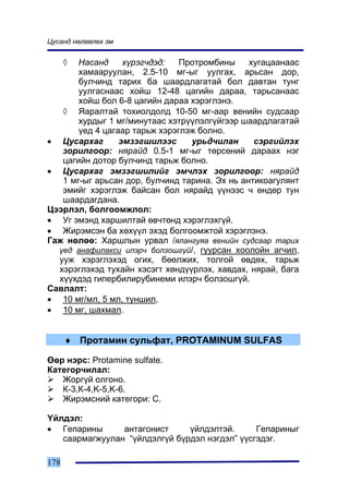 Öóñàíä íºëººëºõ ýì


      ◊Íàñàíä     õ¿ðýã÷äýä:   Ïðîòðîìáèíû     õóãàöààíààñ
       õàìààðóóëàí, 2.5-10 ìã-ûã óóëãàõ, àðüñàí äîð,
       áóë÷èíä òàðèõ áà øààðäëàãàòàé áîë äàâòàí òóíã
       óóëãàñíààñ õîéø 12-48 öàãèéí äàðàà, òàðüñàíààñ
       õîéø áîë 6-8 öàãèéí äàðàà õýðýãëýíý.
   ◊ ßàðàëòàé òîõèîëäîëä 10-50 ìã-ààð âåíèéí ñóäñààð
       õóðäûã 1 ìã/ìèíóòààñ õýòð¿¿ëýëã¿éãýýð øààðäëàãàòàé
       ¿åä 4 öàãààð òàðüæ õýðýãëýæ áîëíî.
• Öóñàðõàã       ýìçýãøèëýýñ     óðüä÷èëàí      ñýðãèéëýõ
   çîðèëãîîð: íÿðàéä 0.5-1 ìã-ûã òºðñºíèé äàðààõ íýã
   öàãèéí äîòîð áóë÷èíä òàðüæ áîëíî.
• Öóñàðõàã ýìçýãøèëèéã ýì÷ëýõ çîðèëãîîð: íÿðàéä
   1 ìã-ûã àðüñàí äîð, áóë÷èíä òàðèíà. Ýõ íü àíòèêîàãóëÿíò
   ýìèéã õýðýãëýæ áàéñàí áîë íÿðàéä ¿¿íýýñ ÷ ºíäºð òóí
   øààðäàãäàíà.
Öýýðëýë, áîëãîîìæëîë:
• Óã ýìýíä õàðøèëòàé ºâ÷òºíä õýðýãëýõã¿é.
• Æèðýìñýí áà õºõ¿¿ë ýõýä áîëãîîìæòîé õýðýãëýíý.
Ãàæ íºëºº: Õàðøëûí óðâàë /ÿëàíãóÿà âåíèéí ñóäñààð òàðèõ
  ¿åä àíàôèëàêñè èëýð÷ áîëçîøã¿é/, ãóóðñàí õîîëîéí àã÷èë,
  óóæ õýðýãëýõýä îãèõ, áººëæèõ, òîëãîé ºâäºõ, òàðüæ
  õýðýãëýõýä òóõàéí õýñýãò õºíä¿¿ðëýõ, õàâäàõ, íÿðàé, áàãà
  õ¿¿õäýä ãèïåðáèëèðóáèíåìè èëýð÷ áîëçîøã¿é.
Ñàâëàëò:
• 10 ìã/ìë, 5 ìë, òóíøèë,
• 10 ìã, øàõìàë.


      ♦ Ïðîòàìèí ñóëüôàò, PROTAMINUM SULFAS

ªºð íýðñ: Protamine sulfate.
Êàòåãîð÷èëàë:
   Æîðã¿é îëãîíî.
   Ê-3,Ê-4,K-5,K-6.
   Æèðýìñíèé êàòåãîðè: C.

¯éëäýë:
• Ãåïàðèíû      àíòàãîíèñò     ¿éëäýëòýé.      Ãåïàðèíûã
   ñààðìàãæóóëàí “¿éëäýëã¿é á¿ðäýë íýãäýë” ¿¿ñãýäýã.

178
 