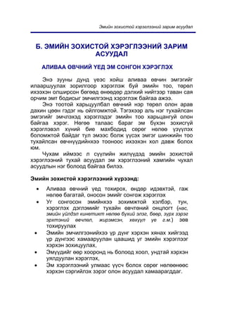 Ýìèéí çîõèñòîé õýðýãëýýíèé çàðèì àñóóäàë



 Á. ÝÌÈÉÍ ÇÎÕÈÑÒÎÉ ÕÝÐÝÃËÝÝÍÈÉ ÇÀÐÈÌ
               ÀÑÓÓÄÀË
      ÀËÈÂÀÀ ªÂ×ÍÈÉ ¯ÅÄ ÝÌ ÑÎÍÃÎÍ ÕÝÐÝÃËÝÕ

    Ýíý çóóíû äóíä ¿åýñ õîéø àëèâàà ºâ÷èí ýìãýãèéã
èëààðøóóëàõ çîðèëãîîð õýðýãëýæ áóé ýìèéí òîî, òºðºë
èõýýõýí îëøèðñîí áºãººä ºíººäºð äýëõèé íèéòýýð òàâàí ñàÿ
îð÷èì ýìò áîäèñûã ýì÷èëãýýíä õýðýãëýæ áàéãàà àæýý.
    Ýíý òîîòîé õàðüöóóëáàë ºâ÷íèé íýð òºðºë îëîí àðàâ
äàõèí öººí ãýäýã íü îéëãîìæòîé. Òýãýõýýð àëü íýã òóõàéëñàí
ýìãýãèéã ýì÷ëýõýä õýðýãëýäýã ýìèéí òîî õàðüöàíãóé îëîí
áàéãàà õýðýã. Íºãºº òàëààñ áàðàã ýì á¿õýí çîõèñã¿é
õýðýãëýâýë õ¿íèé áèå ìàõáîäèä ñºðºã íºëºº ¿ç¿¿ëýõ
áîëîìæòîé áàéäàã òóë ýìýýñ áîëæ ¿¿ñýõ ýìãýã øèíæèéí òîî
òóõàéëñàí ºâ÷í¿¿äèéíõýý òîîíîîñ èõýýõýí õîë äàâæ áîëîõ
þì.
    ×óõàì èéìýýñ ë ñ¿¿ëèéí æèë¿¿äýä ýìèéí çîõèñòîé
õýðýãëýýíèé òóõàé àñóóäàë ýì õýðýãëýýíèé õàìãèéí ÷óõàë
àñóóäëûí íýã áîëîîä áàéãàà áèëýý.

Ýìèéí çîõèñòîé õýðýãëýýíèé õ¿ðýýíä:
  •    Àëèâàà ºâ÷íèé ¿åä òîõèðîõ, ºíäºð èäýâõòýé, ãàæ
       íºëºº áàãàòàé, îíîñîí ýìèéã ñîíãîæ õýðýãëýõ
  •    Óã ñîíãîñîí ýìèéíõýý çîõèìæòîé õýëáýð, òóí,
       õýðýãëýõ äýãëýìèéã òóõàéí ºâ÷òºíèé îíöëîãò (íàñ,
       ýìèéí ¿éëäýë êèíåòèêò íºëºº á¿õèé ýëýã, áººð, ç¿ðõ çýðýã
       ýðõòýíèé ºâ÷ëºë, æèðýìñýí, õºõ¿¿ë ¿å ã.ì.) çºâ
       òîõèðóóëàõ
 •     Ýìèéí ýì÷èëãýýíèéõýý ¿ð ä¿íã õýðõýí õÿíàõ õèéãýýä
       ¿ð ä¿íãýýñ õàìààðóóëàí öààøèä óã ýìèéí õýðýãëýýã
       õýðõýí çîõèöóóëàõ,
 •     Ýì¿¿äèéã ººð õîîðîíä íü áîëîîä õîîë, óíäòàé õýðõýí
       óÿëäóóëàí õýðýãëýõ,
 •     Ýì õýðýãëýýíèé óëìààñ ¿¿ñ÷ áîëîõ ñºðºã íºëººíººñ
       õýðõýí ñýðãèéëýõ çýðýã îëîí àñóóäàë õàìààðàãääàã.
 