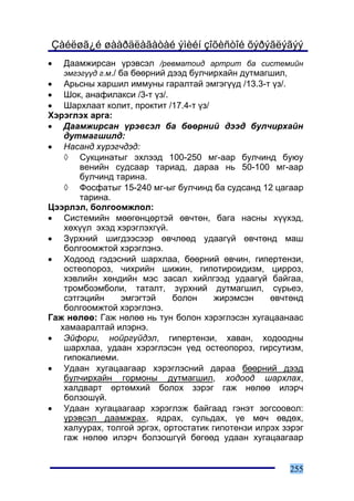 Çàéëøã¿é øààðäëàãàòàé ýìèéí çîõèñòîé õýðýãëýãýý
•   Äààìæèðñàí ¿ðýâñýë /ðåâìàòîèä àðòðèò áà ñèñòåìèéí
    ýìãýã¿¿ä ã.ì./ áà áººðíèé äýýä áóë÷èðõàéí äóòìàãøèë,
• Àðüñíû õàðøèë èììóíû ãàðàëòàé ýìãýã¿¿ä /13.3-ò ¿ç/.
• Øîê, àíàôèëàêñè /3-ò ¿ç/.
• Øàðõëààò êîëèò, ïðîêòèò /17.4-ò ¿ç/
Õýðýãëýõ àðãà:
• Äààìæèðñàí ¿ðýâñýë áà áººðíèé äýýä áóë÷èðõàéí
   äóòìàãøèëä:
• Íàñàíä õ¿ðýã÷äýä:
   ◊ Ñóêöèíàòûã ýõëýýä 100-250 ìã-ààð áóë÷èíä áóþó
       âåíèéí ñóäñààð òàðèàä, äàðàà íü 50-100 ìã-ààð
       áóë÷èíä òàðèíà.
   ◊ Ôîñôàòûã 15-240 ìã-ûã áóë÷èíä áà ñóäñàíä 12 öàãààð
       òàðèíà.
Öýýðëýë, áîëãîîìæëîë:
• Ñèñòåìèéí ìººãºíöºðòýé ºâ÷òºí, áàãà íàñíû õ¿¿õýä,
   õºõ¿¿ë ýõýä õýðýãëýõã¿é.
• Ç¿ðõíèé øèãäýýñýýð ºâ÷ëººä óäààã¿é ºâ÷òºíä ìàø
   áîëãîîìæòîé õýðýãëýíý.
• Õîäîîä ãýäýñíèé øàðõëàà, áººðíèé ºâ÷èí, ãèïåðòåíçè,
   îñòåîïîðîç, ÷èõðèéí øèæèí, ãèïîòèðîèäèçì, öèððîç,
   õýâëèéí õºíäèéí ìýñ çàñàë õèéëãýýä óäààã¿é áàéãàà,
   òðîìáîýìáîëè, òàòàëò, ç¿ðõíèé äóòìàãøèë, ñ¿ðüåý,
   ñýòãýöèéí    ýìãýãòýé     áîëîí     æèðýìñýí    ºâ÷òºíä
   áîëãîîìæòîé õýðýãëýíý.
Ãàæ íºëºº: Ãàæ íºëºº íü òóí áîëîí õýðýãëýñýí õóãàöààíààñ
  õàìààðàëòàé èëýðíý.
• Ýéôîðè, íîéðã¿éäýë, ãèïåðòåíçè, õàâàí, õîäîîäíû
   øàðõëàà, óäààí õýðýãëýñýí ¿åä îñòåîïîðîç, ãèðñóòèçì,
   ãèïîêàëèåìè.
• Óäààí õóãàöààãààð õýðýãëýñíèé äàðàà áººðíèé äýýä
   áóë÷èðõàéí ãîðìîíû äóòìàãøèë, õîäîîä øàðõëàõ,
   õàëäâàðò ºðòºìõèé áîëîõ çýðýã ãàæ íºëºº èëýð÷
   áîëçîø¿é.
• Óäààí õóãàöààãààð õýðýãëýæ áàéãààä ãýíýò çîãñîîâîë:
   ¿ðýâñýë äààìæðàõ, ÿäðàõ, ñóëüäàõ, ¿å ìº÷ ºâäºõ,
   õàëóóðàõ, òîëãîé ýðãýõ, îðòîñòàòèê ãèïîòåíçè èëðýõ çýðýã
   ãàæ íºëºº èëýð÷ áîëçîøã¿é áºãººä óäààí õóãàöààãààð


                                                       255
 