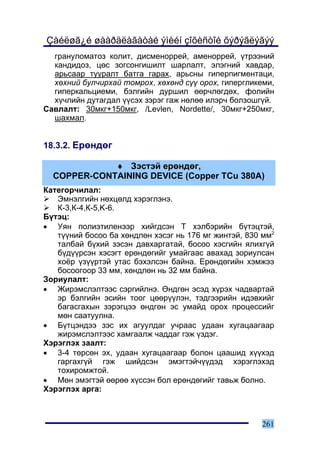 Çàéëøã¿é øààðäëàãàòàé ýìèéí çîõèñòîé õýðýãëýãýý
  ãðàíóëîìàòîç êîëèò, äèñìåíîððåé, àìåíîððåé, ¿òðýýíèé
  êàíäèäîç, öºñ çîãñîíãèøèëò øàðëàëò, ýëýãíèé õàâäàð,
  àðüñààð òóóðàëò áàòãà ãàðàõ, àðüñíû ãèïåðïèãìåíòàöè,
  õºõíèé áóë÷èðõàé òîìðîõ, õºõºíä ñ¿¿ îðîõ, ãèïåðãëèêåìè,
  ãèïåðêàëüöèåìè, áýëãèéí äóðøèë ººð÷ëºãäºõ, ôîëèéí
  õ¿÷ëèéí äóòàãäàë ¿¿ñýõ çýðýã ãàæ íºëºº èëýð÷ áîëçîøã¿é.
Ñàâëàëò: 30ìêã+150ìêã, /Levlen, Nordette/, 30ìêã+250ìêã,
  øàõìàë.


18.3.2. Åðºíäºã

             ♦ Çýñòýé åðºíäºã,
  COPPER-CONTAINING DEVICE (Copper TCu 380A)
Êàòåãîð÷èëàë:
   Ýìíýëãèéí íºõöºëä õýðýãëýíý.
   Ê-3,Ê-4,Ê-5,K-6.
Á¿òýö:
• Óÿí ïîëèýòèëåíýýð õèéãäñýí Ò õýëáýðèéí á¿òýöòýé,
   ò¿¿íèé áîñîî áà õºíäëºí õýñýã íü 176 ìã æèíòýé, 830 ìì2
   òàëáàé á¿õèé çýñýí äàâõàðãàòàé, áîñîî õýñãèéí ÿëèõã¿é
   á¿ä¿¿ðñýí õýñýãò åðºíäºãèéã óìàéãààñ àâàõàä çîðèóëñàí
   õî¸ð ¿ç¿¿ðòýé óòàñ áýõýëñýí áàéíà. Åðºíäºãèéí õýìæýý
   áîñîîãîîð 33 ìì, õºíäëºí íü 32 ìì áàéíà.
Çîðèóëàëò:
• Æèðýìñëýëòýýñ ñýðãèéëíý. ªíäãºí ýñýä õ¿ðýõ ÷àäâàðòàé
   ýð áýëãèéí ýñèéí òîîã öººð¿¿ëýí, òýäãýýðèéí èäýâõèéã
   áàãàñãàõûí çýðýãöýý ºíäãºí ýñ óìàéä îðîõ ïðîöåññèéã
   ìºí ñààòóóëíà.
• Á¿òöýíäýý çýñ èõ àãóóëäàã ó÷ðààñ óäààí õóãàöààãààð
   æèðýìñëýëòýýñ õàìãààëæ ÷àääàã ãýæ ¿çäýã.
Õýðýãëýõ çààëò:
• 3-4 òºðñºí ýõ, óäààí õóãàöààãààð áîëîí öààøèä õ¿¿õýä
   ãàðãàõã¿é ãýæ øèéäñýí ýìýãòýé÷¿¿äýä õýðýãëýõýä
   òîõèðîìæòîé.
• Ìºí ýìýãòýé ººðºº õ¿ññýí áîë åðºíäºãèéã òàâüæ áîëíî.
Õýðýãëýõ àðãà:



                                                      261
 