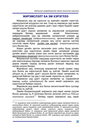 Çàéëøã¿é øààðäëàãàòàé ýìèéí çîõèñòîé õýðýãëýý


           ÆÈÐÝÌÑËÝËÒ ÁÀ ÝÌ ÕÝÐÝÃËÝÝ
    Æèðýìñýí ¿åä ýì õýðýãëýõ íü õàìãèéí íàðèéí ò¿âýãòýé,
õàðèóöëàãàòàé àñóóäëûí íýã þì. Ó÷èð íü æèðýìñýí ¿åä ýõèéí
õýðýãëýñýí ýì ýõýñýýð äàìæèí óðàãò õ¿ð÷ òºðºë á¿ðèéí ñºðºã
íºëºº ¿ç¿¿ëæ áîëíî.
    Ýì óðàãò õýðõýí íºëººëºõ íü æèðýìñíèé õóãàöààíààñ
õàìààðàõ áºãººä æèðýìñíèé            ýõíèé      áëàñòîãåíåç,
ýìáðèîãåíåçèéí ¿åä ýì ñºðãººð íºëººëñíèé óëìààñ ¿ð
õºâðºë õºíººãäºõ (ýìáðèîòîêñè÷íîñòü), îðãàíîãåíåçèéí ¿åä
ýì ñºðãººð íºëººëñíèé óëìààñ àëü íýãýí ýðõòýí ñèñòåì
ñîãîãòîé òºðºõ áóþó óðãèéí ãàæ õºãæèë (òåðàòîãåííîñòü)
¿¿ñ÷ áîëîõ þì.
    Õàðèí óðãèéí ýðõòýí õºãæëèéí ¿åýñ õîéø áóþó óðãèéí
ºñºëòèéí ¿åä õýðýãëýñýí ýìèéí ñºðºã íºëººíèé óëìààñ
óðãèéí ºñºëò ñààòàõ ýñâýë àëü íýãýí ýðõòýí ñèñòåìèéí ¿éë
àæèëëàãààíû àëäàãäàë (ôåòîòîêñè÷íîñòü) ¿¿ñ÷ áîëîõ áèëýý.
    Æèðýìñíèé ñ¿¿ëèéí ñàðóóäàä õýðýãëýñýí ýì ýõèéí òºðºõ
¿éë àæèëëàãààíä ñºðãººð íºëººëæ áîëîõûí çýðýãöýý òºðñíèé
äàðàà íÿðàéí ãàäààä îð÷èíä äàñàí çîõèöîõ ÿâäàëä ìóó
íºëºº ¿ç¿¿ëæ áîëäîã.
    Æèðýìñýí ¿åä, ÿëàíãóÿà æèðýìñíèé ýõíèé ãóðâàí ñàðä
àëü áîëîõ ýì õýðýãëýõã¿é áàéõ íü ç¿éòýé. Ýìèéí àøèãòàé
¿éëäýë íü óã ýìèéí óðàãò ¿ç¿¿ëæ áîëîõ ñºðºã íºëººíººñ íü
äàâóóòàé áàéãàà òýð ¿åä ë ñàÿ ýìèéã õýðýãëýõ íü ç¿éòýé.
    Æèðýìñýí ¿åä óðàãò õýðõýí íºëººëºõ íü òîäîðõîéã¿é
(ººðººð õýëáýë ñóäëàãäààã¿é) áà øèíý ýìèéã æèðýìñýí ¿åä
õýðýãëýõã¿é áàéâàë çîõèíî.
    Æèðýìñýí ¿åä ýìèéã àëü áîëîõ ýì÷èëãýýíèé áàãà òóíãààð
õýðýãëýõ íü ç¿éòýé.
    Ýìèéí áýëäìýë¿¿äèéã æèðýìñýí ¿åä ñºðºã íºëºº ¿ç¿¿ëæ
áîëîõ ðèñêýýð íü 6 êàòåãîðè áîëãîí àíãèëàõ (ÀÍÓ-ûí FDA-ýýñ
                    ∗∗∗
òîãòîîñîí àíãèëàë)      áºãººä õàðèí æèðýìñýí ¿åä ñºðºã

∗∗∗
   A: æèðýìñýí ýõýä õèéãäñýí ñóäàëãààãààð óðàãò ñºðºã íºëººã¿é áîëîõ íü
íîòëîãäñîí áîäèñ, B: àìüòàíä õèéãäñýí ñóäàëãààãààð óðàãò ñºðºã íºëºº
¿ç¿¿ëýýã¿é, õàðèí æèðýìñýí ýõýä ñóäëàãäààã¿é áîäèñ, C: àìüòàíä õèéãäñýí
ñóäàëãààãààð óðàãò ñºðºã íºëºº ¿ç¿¿ëñýí õàðèí æèðýìñýí ýõýä
ñóäëàãäààã¿é áîäèñ, D: æèðýìñýí ýõýä õýðýãëýõýä óðàãò ñºðºã íºëººòýé
áàéæ áîëçîøã¿é íü èëýðñýí áîäèñ, X: õ¿í áîëîí àìüòàíä àëü àëèíä íü ñºðºã
íºëººòýé áàéæ áîëîõ íü èëýðñýí áîäèñ, NR: æèðýìñýí ¿åä õýðõýí íºëººëºõ
íü òîäîðõîéã¿é áàéãàà áîäèñ.

                                                                     27
 
