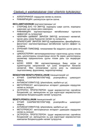 Çàéëøã¿é øààðäëàãàòàé ýìèéí çîõèñòîé õýðýãëýãýý
•   ÀËËÎÏÓÐÈÍÎË: õîðäóóëàõ íºëºº íü èõýñíý.
•   ÐÈÔÀÌÏÈÖÈÍ: øèëæ¿¿ëñýí ýðõòýí ñàëíà.

BECLAMETASONUM /êîðòèêîñòåðîèäûã ¿ç/
•  ÑÒÅÐÎÈÄ ÁÓÑ ¯Ý ÝÌ¯¯Ä: õîäîîäíû øàðõ ¿¿ñãýõ, õîäîîäíû
   øàðõíààñ öóñ àëäàõ ðèñê íýìýãäýíý.
•  ÐÈÔÀÌÈÖÈÍ: êîðòèêîñòåðîèäûí ìåòàáîëèçìûã ò¿ðãýñãýí
   ýôôåêòèéã íü ñóëðóóëäàã
•  ×ÈÕÐÈÉÍ ØÈÆÈÍÃ ÝÌ×ËÝÕ ÝÌ¯¯Ä: àíòàãîíèñò íºëººòýé.
   Öóñàí äàõü ñàõàð áóóðóóëàõ íºëººã íü ñóëðóóëíà.
•  ÝÏÈËÅÏÑÈÉÃ ÝÌ×ËÝÕ ÝÌ¯¯Ä /êàðáàìàçåïèí, ôåíîáàðáèòîë,
   ôåíèòîèí/: êîðòèêîñòåðîèîäûí ìåòàáîëèçì ò¿ðãýñ÷ ýôôåêò íü
   ñóëàðíà.
•  Ç¯ÐÕÍÈÉ ÃËÈÊÎÇÈÄ: ãèïîêàëèåìè áà õîðäëîãî ¿¿ñãýõ ðèñê íü
   èõýñíý.
•  ÖÈÊËÎÑÏÎÐÈÍ: ìåòèëïðåäíèçîëîíûã õýðýãëýõýä öóñíû ïëàçì
   äàõü öèêëîñïîðèíû êîíöåíòðàöè èõñýõ áà õàðèí öèêëîñïîðèíû
   íºëººãººð ïðåäíèçîëîíû öóñíû ïëàçì äàõü òóí ºíäºðñäºã
   áàéíà.
•  ØÝÝÑ ÕªªÕ ÝÌ: êîðòèêîñòåðîèäóóä áèåä íàòðè óñ
   õóðèìòëóóëàõ õàíäëàãàòàé òóë øýýñ ÿëãàðàëòûã áàãàñãàõ
   íºëººòýé. Ìºí ãèïîêàëèåìè ¿¿ñãýõ ðèñê íü íýìýãäýíý
   /àöåòàçîëàìèä, ôóðîñåìèä, ãèäðîõëîðòèàçèä/.

BENZATHINI BENZYLPENICILLINUM /ïåíèöèëëèíèéã ¿ç/
•  Õ¯×ÈË ÑÀÀÐÌÀÃÆÓÓËÀÃ×ÈÄ: pivampicillin-û øèìýãäýëò
   ñààðíà,
•  ÀÍÒÈÊÎÀÃÓËßÍÒÓÓÄ: /phenindione, warfarin-ûã ¿ç/,
•  ÌÅÒÎÒÐÅÊÑÀÒ: ìåòîòðåêñàòûí ÿëãàðàëò óäààøðàí õîðäóóëàõ
   íºëºº íü èõýñäýã.
•  ÝÑÒÐÎÃÅÍ, ÏÐÎÃÅÑÒÅÐÎÍ: /óóäàã æèðýìñëýëòýýñ ñýðãèéëýõ
   áýëäìýëèéã ¿ç/, àìïèöèëëèí íü óóæ õýðýãëýäýã æèðýìñëýëòýýñ
   õàìãààëàõ áýëäìýë¿¿äèéí íºëººã ñóëðóóëíà.

BENZYLPENICILLINUM /ïåíèöèëëèíèéã ¿ç/
•  Õ¯×ÈË ÑÀÀÐÌÀÃÆÓÓËÀÃ×ÈÄ: pivampicillin-û øèìýãäýëò
   ñààðíà,
•  ÀÍÒÈÊÎÀÃÓËßÍÒÓÓÄ: /phenindione, warfarin-ûã ¿ç/,
•  ÌÅÒÎÒÐÅÊÑÀÒ: ìåòîòðåêñàòûí ÿëãàðàëò óäààøðàí õîðäóóëàõ
   íºëºº íü èõýñäýã.
•  ÝÑÒÐÎÃÅÍ, ÏÐÎÃÅÑÒÅÐÎÍ: /óóäàã æèðýìñëýëòýýñ ñýðãèéëýõ
   áýëäìýëèéã ¿ç/, àìïèöèëëèí íü óóæ õýðýãëýäýã æèðýìñëýëòýýñ
   õàìãààëàõ áýëäìýë¿¿äèéí íºëººã ñóëðóóëíà.

                                                         355
 