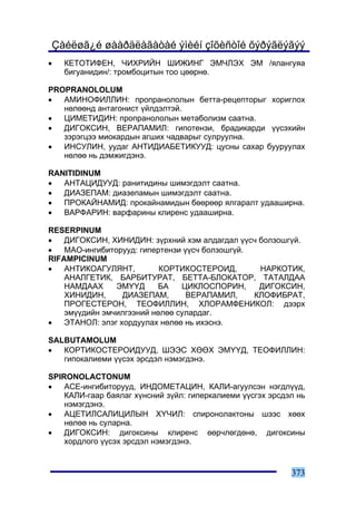 Çàéëøã¿é øààðäëàãàòàé ýìèéí çîõèñòîé õýðýãëýãýý
•   ÊÅÒÎÒÈÔÅÍ, ×ÈÕÐÈÉÍ ØÈÆÈÍÃ ÝÌ×ËÝÕ ÝÌ /ÿëàíãóÿà
    áèãóàíèäèí/: òðîìáîöèòûí òîî öººðíº.

PROPRANOLOLUM
•  ÀÌÈÍÎÔÈËËÈÍ: ïðîïðàíîëîëûí áåòòà-ðåöåïòîðûã õîðèãëîõ
   íºëººíä àíòàãîíèñò ¿éëäýëòýé.
•  ÖÈÌÅÒÈÄÈÍ: ïðîïðàíîëîëûí ìåòàáîëèçì ñààòíà.
•  ÄÈÃÎÊÑÈÍ, ÂÅÐÀÏÀÌÈË: ãèïîòåíçè, áðàäèêàðäè ¿¿ñýõèéí
   çýðýãöýý ìèîêàðäûí àãøèõ ÷àäâàðûã ñóëðóóëíà.
•  ÈÍÑÓËÈÍ, óóäàã ÀÍÒÈÄÈÀÁÅÒÈÊÓÓÄ: öóñíû ñàõàð áóóðóóëàõ
   íºëºº íü äýìæèãäýíý.

RANITIDINUM
•  ÀÍÒÀÖÈÄÓÓÄ: ðàíèòèäèíû øèìýãäýëò ñààòíà.
•  ÄÈÀÇÅÏÀÌ: äèàçåïàìûí øèìýãäýëò ñààòíà.
•  ÏÐÎÊÀÉÍÀÌÈÄ: ïðîêàéíàìèäûí áººðººð ÿëãàðàëò óäààøèðíà.
•  ÂÀÐÔÀÐÈÍ: âàðôàðèíû êëèðåíñ óäààøèðíà.

RESERPINUM
•   ÄÈÃÎÊÑÈÍ, ÕÈÍÈÄÈÍ: ç¿ðõíèé õýì àëäàãäàë ¿¿ñ÷ áîëçîøã¿é.
•   ÌÀÎ-èíãèáèòîðóóä: ãèïåðòåíçè ¿¿ñ÷ áîëçîøã¿é.
RIFAMPICINUM
•   ÀÍÒÈÊÎÀÃÓËßÍÒ,         ÊÎÐÒÈÊÎÑÒÅÐÎÈÄ,        ÍÀÐÊÎÒÈÊ,
    ÀÍÀËÃÅÒÈÊ, ÁÀÐÁÈÒÓÐÀÒ, ÁÅÒÒÀ-ÁËÎÊÀÒÎÐ, ÒÀÒÀËÄÀÀ
    ÍÀÌÄÀÀÕ     ÝÌ¯¯Ä     ÁÀ    ÖÈÊËÎÑÏÎÐÈÍ,      ÄÈÃÎÊÑÈÍ,
    ÕÈÍÈÄÈÍ,      ÄÈÀÇÅÏÀÌ,       ÂÅÐÀÏÀÌÈË,     ÊËÎÔÈÁÐÀÒ,
    ÏÐÎÃÅÑÒÅÐÎÍ, ÒÅÎÔÈËËÈÍ, ÕËÎÐÀÌÔÅÍÈÊÎË: äýýðõ
    ýì¿¿äèéí ýì÷èëãýýíèé íºëºº ñóëàðäàã.
•   ÝÒÀÍÎË: ýëýã õîðäóóëàõ íºëºº íü èõýñíý.

SALBUTAMOLUM
•  ÊÎÐÒÈÊÎÑÒÅÐÎÈÄÓÓÄ, ØÝÝÑ ÕªªÕ ÝÌ¯¯Ä, ÒÅÎÔÈËËÈÍ:
   ãèïîêàëèåìè ¿¿ñýõ ýðñäýë íýìýãäýíý.

SPIRONOLACTONUM
•   ÀÑÅ-èíãèáèòîðóóä, ÈÍÄÎÌÅÒÀÖÈÍ, ÊÀËÈ-àãóóëñýí íýãäë¿¿ä,
    ÊÀËÈ-ãààð áàÿëàã õ¿íñíèé ç¿éë: ãèïåðêàëèåìè ¿¿ñãýõ ýðñäýë íü
    íýìýãäýíý.
•   ÀÖÅÒÈËÑÀËÈÖÈËÛÍ Õ¯×ÈË: ñïèðîíîëàêòîíû øýýñ õººõ
    íºëºº íü ñóëàðíà.
•   ÄÈÃÎÊÑÈÍ: äèãîêñèíû êëèðåíñ ººð÷ëºãäºíº, äèãîêñèíû
    õîðäëîãî ¿¿ñýõ ýðñäýë íýìýãäýíý.


                                                            373
 