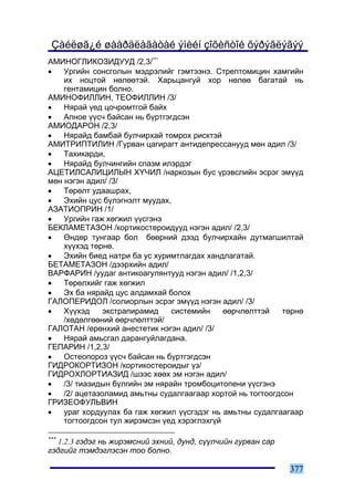Çàéëøã¿é øààðäëàãàòàé ýìèéí çîõèñòîé õýðýãëýãýý
ÀÌÈÍÎÃËÈÊÎÇÈÄÓÓÄ /2,3/***
•   Óðãèéí ñîíñãîëûí ìýäðýëèéã ãýìòýýíý. Ñòðåïòîìèöèí õàìãèéí
    èõ íîöòîé íºëººòýé. Õàðüöàíãóé õîð íºëºº áàãàòàé íü
    ãåíòàìèöèí áîëíî.
ÀÌÈÍÎÔÈËËÈÍ, ÒÅÎÔÈËËÈÍ /3/
•   Íÿðàé ¿åä öî÷ðîìòãîé áàéõ
•   Àïíîå ¿¿ñ÷ áàéñàí íü á¿ðòãýãäñýí
ÀÌÈÎÄÀÐÎÍ /2,3/
•   Íÿðàéä áàìáàé áóë÷èðõàé òîìðîõ ðèñêòýé
ÀÌÈÒÐÈÏÒÈËÈÍ /Ãóðâàí öàãèðàãò àíòèäåïðåññàíóóä ìºí àäèë /3/
•   Òàõèêàðäè,
•   Íÿðàéä áóë÷èíãèéí ñïàçì èëýðäýã
ÀÖÅÒÈËÑÀËÈÖÈËÛÍ Õ¯×ÈË /íàðêîçûí áóñ ¿ðýâñëèéí ýñðýã ýì¿¿ä
ìºí íýãýí àäèë/ /3/
•   Òºðºëò óäààøðàõ,
•   Ýõèéí öóñ á¿ëýãíýëò ìóóäàõ,
ÀÇÀÒÈÎÏÐÈÍ /1/
•   Óðãèéí ãàæ õºãæèë ¿¿ñãýíý
ÁÅÊËÀÌÅÒÀÇÎÍ /êîðòèêîñòåðîèäóóä íýãýí àäèë/ /2,3/
•   ªíäºð òóíãààð áîë áººðíèé äýýä áóë÷èðõàéí äóòìàãøèëòàé
    õ¿¿õýä òºðíº.
•   Ýõèéí áèåä íàòðè áà óñ õóðèìòëàãäàõ õàíäëàãàòàé.
ÁÅÒÀÌÅÒÀÇÎÍ /äýýðõèéí àäèë/
ÂÀÐÔÀÐÈÍ /óóäàã àíòèêîàãóëÿíòóóä íýãýí àäèë/ /1,2,3/
•   Òºðºëõèéã ãàæ õºãæèë
•   Ýõ áà íÿðàéä öóñ àëäàìõàé áîëîõ
ÃÀËÎÏÅÐÈÄÎË /ñîëèîðëûí ýñðýã ýì¿¿ä íýãýí àäèë/ /3/
•   Õ¿¿õýä     ýêñòðàïèðàìèä    ñèñòåìèéí    ººð÷ëºëòòýé   òºðíº
    /õºäºëãººíèé ººð÷ëºëòòýé/
ÃÀËÎÒÀÍ /åðºíõèé àíåñòåòèê íýãýí àäèë/ /3/
•   Íÿðàé àìüñãàë äàðàíãóéëàãäàíà.
ÃÅÏÀÐÈÍ /1,2,3/
•   Îñòåîïîðîç ¿¿ñ÷ áàéñàí íü á¿ðòãýãäñýí
ÃÈÄÐÎÊÎÐÒÈÇÎÍ /êîðòèêîñòåðîèäûã ¿ç/
ÃÈÄÐÎÕËÎÐÒÈÀÇÈÄ /øýýñ õººõ ýì íýãýí àäèë/
•   /3/ òèàçèäûí á¿ëãèéí ýì íÿðàéí òðîìáîöèòîïåíè ¿¿ñãýíý
•   /2/ àöåòàçîëàìèä àìüòíû ñóäàëãààãààð õîðòîé íü òîãòîîãäñîí
ÃÐÈÇÅÎÔÓËÜÂÈÍ
•   óðàã õîðäóóëàõ áà ãàæ õºãæèë ¿¿ñãýäýã íü àìüòíû ñóäàëãààãààð
    òîãòîîãäñîí òóë æèðýìñýí ¿åä õýðýãëýõã¿é

***
    1.2.3 ãýäýã íü æèðýìñíèé ýõíèé, äóíä, ñ¿¿ë÷èéí ãóðâàí ñàð
ãýäãèéã òýìäýãëýñýí òîî áîëíî.

                                                                377
 