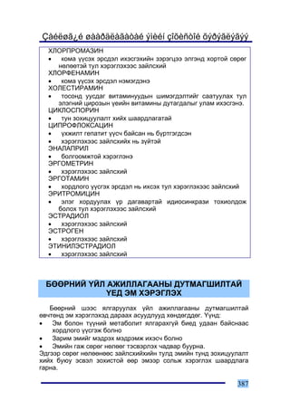 Çàéëøã¿é øààðäëàãàòàé ýìèéí çîõèñòîé õýðýãëýãýý
  ÕËÎÐÏÐÎÌÀÇÈÍ
  •  êîìà ¿¿ñýõ ýðñäýë èõýñãýõèéí çýðýãöýý ýëãýíä õîðòîé ñºðºã
    íºëººòýé òóë õýðýãëýõýýñ çàéëñõèé
  ÕËÎÐÔÅÍÀÌÈÍ
  •  êîìà ¿¿ñýõ ýðñäýë íýìýãäýíý
  ÕÎËÅÑÒÈÐÀÌÈÍ
  •  òîñîíä óóñäàã âèòàìèíóóäûí øèìýãäýëòèéã ñààòóóëàõ òóë
    ýëýãíèé öèðîçûí ¿åèéí âèòàìèíû äóòàãäàëûã óëàì èõýñãýíý.
  ÖÈÊËÎÑÏÎÐÈÍ
  •  òóí çîõèöóóëàëò õèéõ øààðäëàãàòàé
  ÖÈÏÐÎÔËÎÊÑÀÖÈÍ
  •  ¿õæèëò ãåïàòèò ¿¿ñ÷ áàéñàí íü á¿ðòãýãäñýí
  •  õýðýãëýõýýñ çàéëñõèéõ íü ç¿éòýé
  ÝÍÀËÀÏÐÈË
  •  áîëãîîìæòîé õýðýãëýíý
  ÝÐÃÎÌÅÒÐÈÍ
  •  õýðýãëýõýýñ çàéëñõèé
  ÝÐÃÎÒÀÌÈÍ
  •  õîðäëîãî ¿¿ñãýõ ýðñäýë íü èõñýõ òóë õýðýãëýõýýñ çàéëñõèé
  ÝÐÈÒÐÎÌÈÖÈÍ
  •  ýëýã õîðäóóëàõ ¿ð äàãàâàðòàé èäèîñèíêðàçè òîõèîëäîæ
    áîëîõ òóë õýðýãëýõýýñ çàéëñõèé
  ÝÑÒÐÀÄÈÎË
  •  õýðýãëýõýýñ çàéëñõèé
  ÝÑÒÐÎÃÅÍ
  •  õýðýãëýõýýñ çàéëñõèé
  ÝÒÈÍÈËÝÑÒÐÀÄÈÎË
  •  õýðýãëýõýýñ çàéëñõèé



 ÁªªÐÍÈÉ ¯ÉË ÀÆÈËËÀÃÀÀÍÛ ÄÓÒÌÀÃØÈËÒÀÉ
            ¯ÅÄ ÝÌ ÕÝÐÝÃËÝÕ
   Áººðíèé øýýñ ÿëãàðóóëàõ ¿éë àæèëëàãààíû äóòìàãøèëòàé
ºâ÷òºíä ýì õýðýãëýõýä äàðààõ àñóóäëóóä õºíäºãääºã. ¯¿íä:
•   Ýì áîëîí ò¿¿íèé ìåòàáîëèò ÿëãàðàõã¿é áèåä óäààí áàéñíààñ
    õîðäëîãî ¿¿ñãýæ áîëíî
•   Çàðèì ýìèéã ìýäðýõ ìýäðýìæ èõýñ÷ áîëíî
•   Ýìèéí ãàæ ñºðºã íºëººã òýñâýðëýõ ÷àäâàð áóóðíà.
Ýäãýýð ñºðºã íºëººíººñ çàéëñõèéõèéí òóëä ýìèéí òóíä çîõèöóóëàëò
õèéõ áóþó ýñâýë çîõèñòîé ººð ýìýýð ñîëüæ õýðýãëýõ øààðäëàãà
ãàðíà.

                                                           387
 