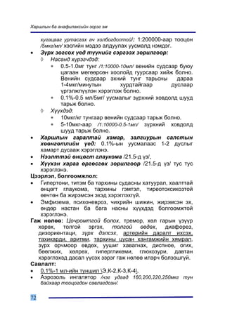 Õàðøëûí áà àíàôèëàêñèéí ýñðýã ýì

     õóãàöààã óðòàñãàõ à÷ õîëáîãäîëòîé/: 1:200000-ààð òîîöîí
     /5ìêã/ìë/ õýñãèéí ìýäýý àëäóóëàõ óóñìàëä íýìäýã.
•  Ç¿ðõ çîãñîõ ¿åä ò¿¿íèéã ñýðãýýõ çîðèëãîîð:
   ◊ Íàñàíä õ¿ðýã÷äýä:
      ∗ 0.5-1.0ìã òóíã /1:10000-10ìë/ âåíèéí ñóäñààð áóþó
          öàãààí ìºãººðñºí õîîëîéä ãóóðñààð õèéæ áîëíî.
          Âåíèéí ñóäñààð ýõíèé òóíã òàðüñíû         äàðàà
          1-4ìêã/ìèíóòûí         õóðäòàéãààð      äóñëààð
          ¿ðãýëæë¿¿ëýí õýðýãëýæ áîëíî.
      ∗ 0.1%-0.5 ìë/5ìã/ óóñìàëûã ç¿ðõíèé õîâäîëä øóóä
          òàðüæ áîëíî.
   ◊ Õ¿¿õäýä:
      ∗ 10ìêã/êã òóíãààð âåíèéí ñóäñààð òàðüæ áîëíî.
      ∗ 5-10ìêã-ààð /1:10000-0.5-1ìë/ ç¿ðõíèé õîâäîëä
          øóóä òàðüæ áîëíî.
• Õàðøëûí ãàðàëòàé õàìàð, çàëãèóðûí ñàëñòûí
   õººíãºòëèéí ¿åä: 0.1%-ûí óóñìàëààñ 1-2 äóñëûã
   õàìàðò äóñààæ õýðýãëýíý.
• Íýýëòòýé ºíöºãò ãëàóêîìà /21.5-ä ¿ç/,
• Õ¿¿õýí õàðàà ºðãºñãºõ çîðèëãîîð /21.5-ä ¿ç/ òóñ òóñ
   õýðýãëýíý.
Öýýðëýë, áîëãîîìæëîë:
• Ãèïåðòîíè, òèòýì áà òàðõèíû ñóäàñíû õàòóóðàë, õààëòòàé
   ºíöºãò ãëàóêîìà, òàðõèíû ãýìòýë, òèðåîòîêñèêîçòîé
   ºâ÷òºí áà æèðýìñýí ýõýä õýðýãëýõã¿é.
• Ýìôèçåìà, ïñèõîíåâðîç, ÷èõðèéí øèæèí, æèðýìñýí ýõ,
   ºíäºð íàñòàí áà áàãà íàñíû õ¿¿õäýä áîëãîîìæòîé
   õýðýãëýíý.
Ãàæ íºëºº: Öî÷ðîìòãîé áîëîõ, òðåìîð, õºë ãàðûí ¿ç¿¿ð
  õºðºõ, òîëãîé ýðãýõ, òîëãîé ºâäºõ, äèàôîðåç,
  äèçîðèåíòàöè, ç¿ðõ äýëñýõ, àðòåðèéí äàðàëò èõñýõ,
  òàõèêàðäè, àðèòìè, òàðõèíû öóñàí õàíãàìæèéí õÿìðàë,
  ç¿ðõ îð÷ìîîð ºâäºõ, óóøèã õàâàãíàõ, äèñïíîå, îãèõ,
  áººëæèõ, õºëðºõ, ãèïåðãëèêåìè, ãëþêîçóðè, äàâòàí
  õýðýãëýõýä äàñàë ¿¿ñýõ çýðýã ãàæ íºëºº èëýð÷ áîëçîøã¿é.
Ñàâëàëò:
• 0.1%-1 ìë-èéí òóíøèë Ý,Ê-2,Ê-3,Ê-4.
•  Àýðîçîëü èíãàëÿòîð /íýã óäààä 160,200,220,250ìêã òóí
     áàéõààð òîîöîãäîí ñàâëàãäñàí/.

72
 