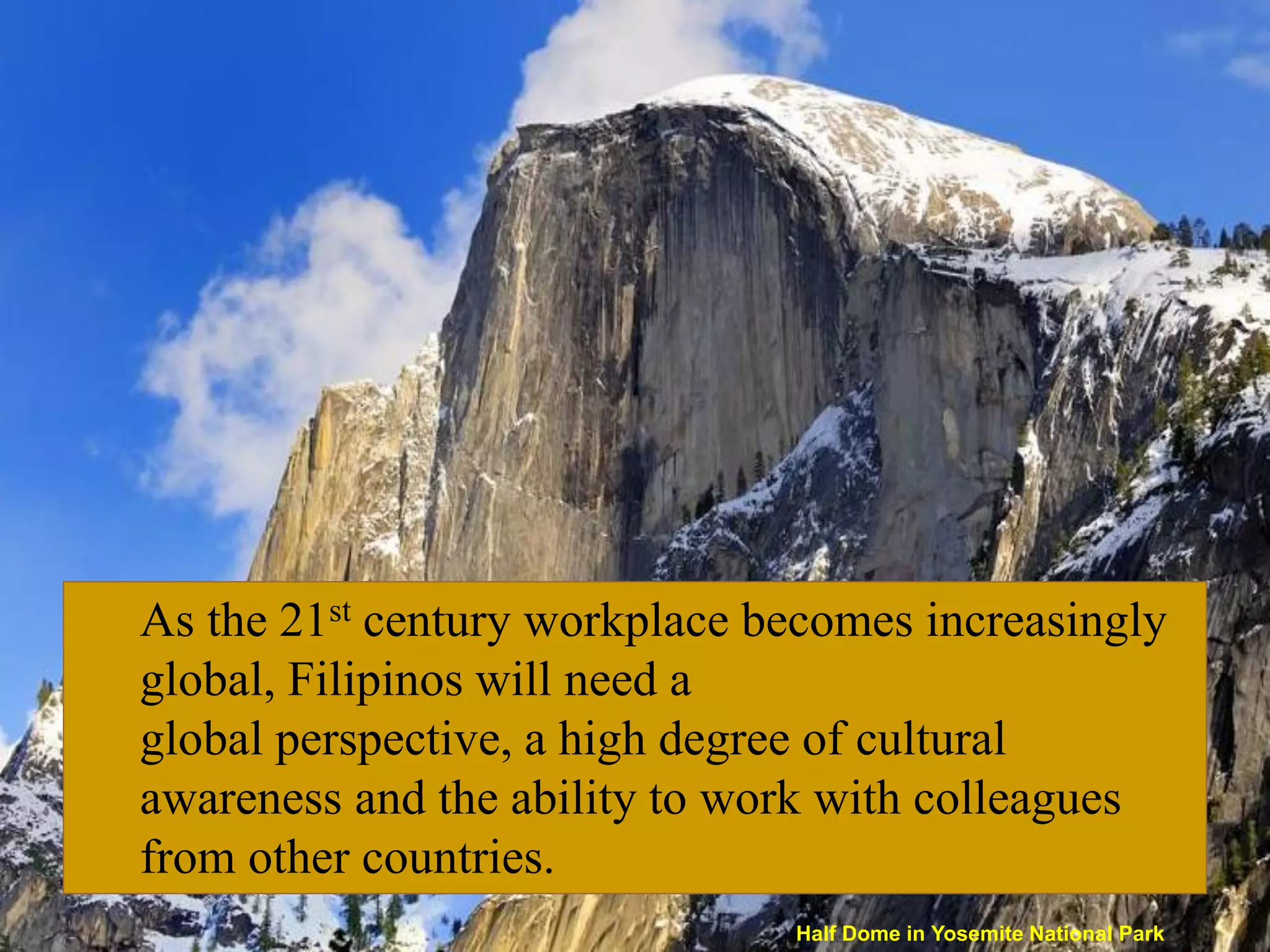 As the 21st century workplace becomes increasingly
global, Filipinos will need a
global perspective, a high degree of cultural
awareness and the ability to work with colleagues
from other countries.
                               Half Dome in Yosemite National Park
 