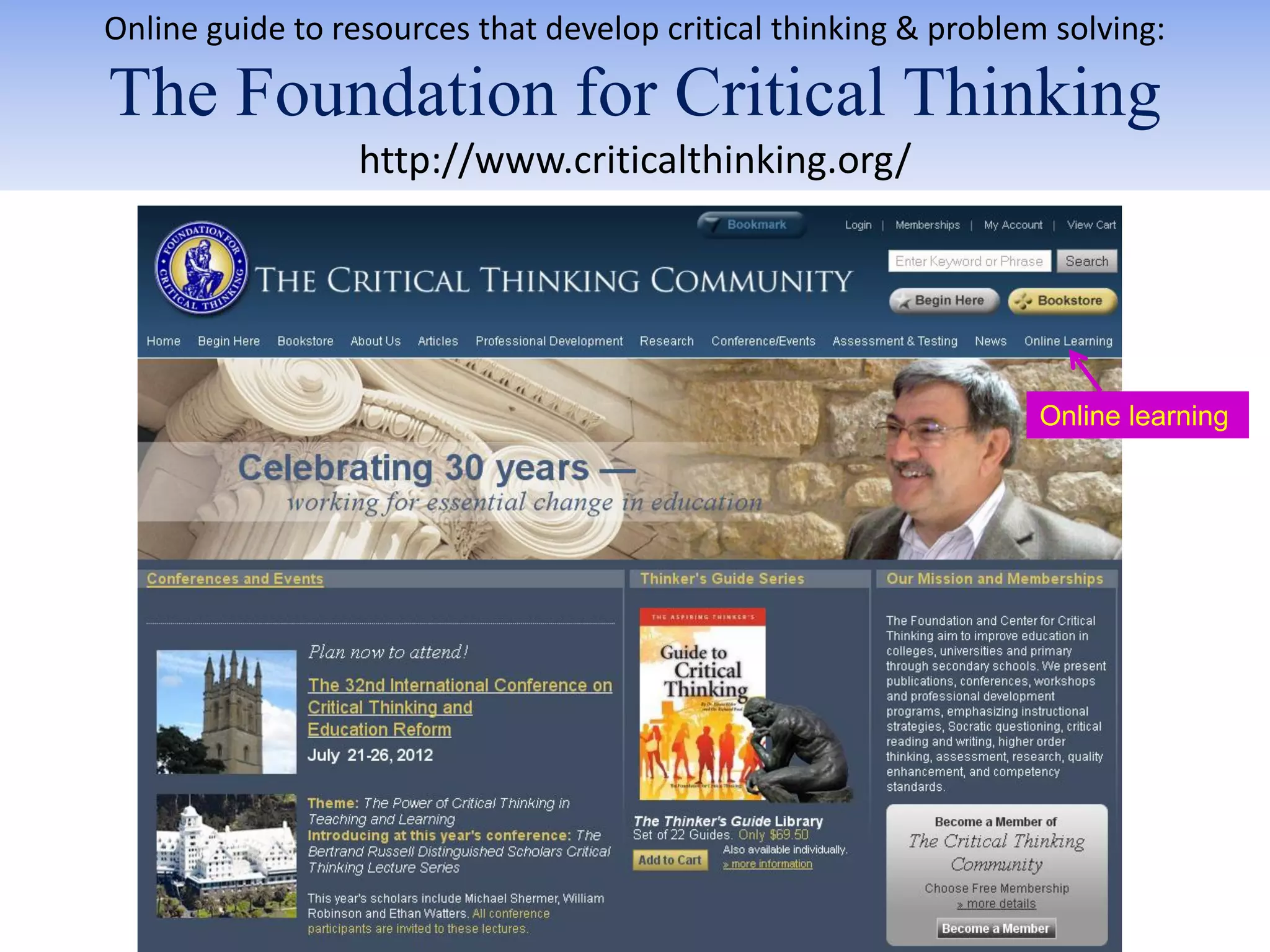 Online guide to resources that develop critical thinking & problem solving:

The Foundation for Critical Thinking
                 http://www.criticalthinking.org/




                                                                  Online learning
 