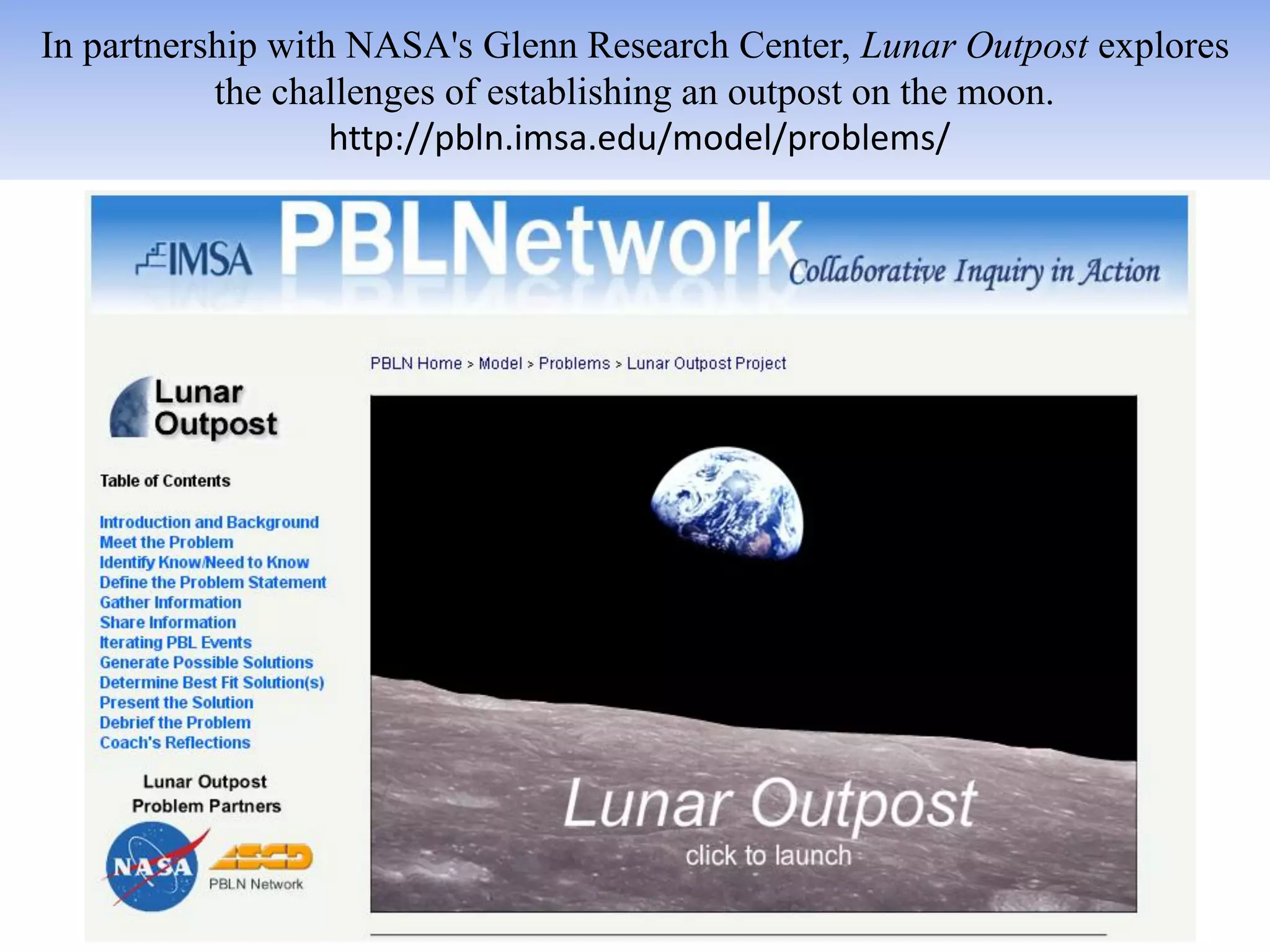 In partnership with NASA's Glenn Research Center, Lunar Outpost explores
           the challenges of establishing an outpost on the moon.
                   http://pbln.imsa.edu/model/problems/
 