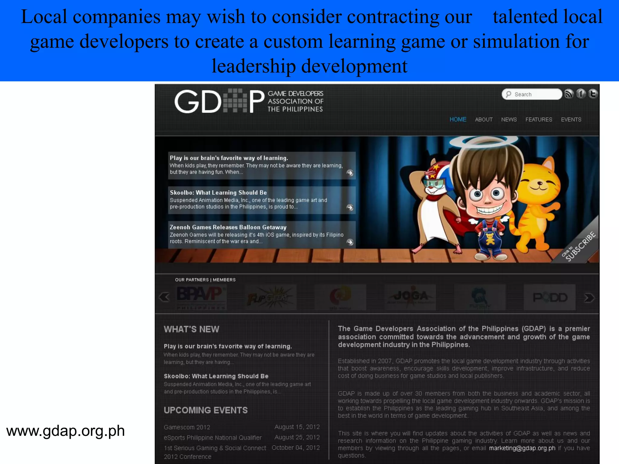 Local companies may wish to consider contracting our talented local
  game developers to create a custom learning game or simulation for
                       leadership development




www.gdap.org.ph
 