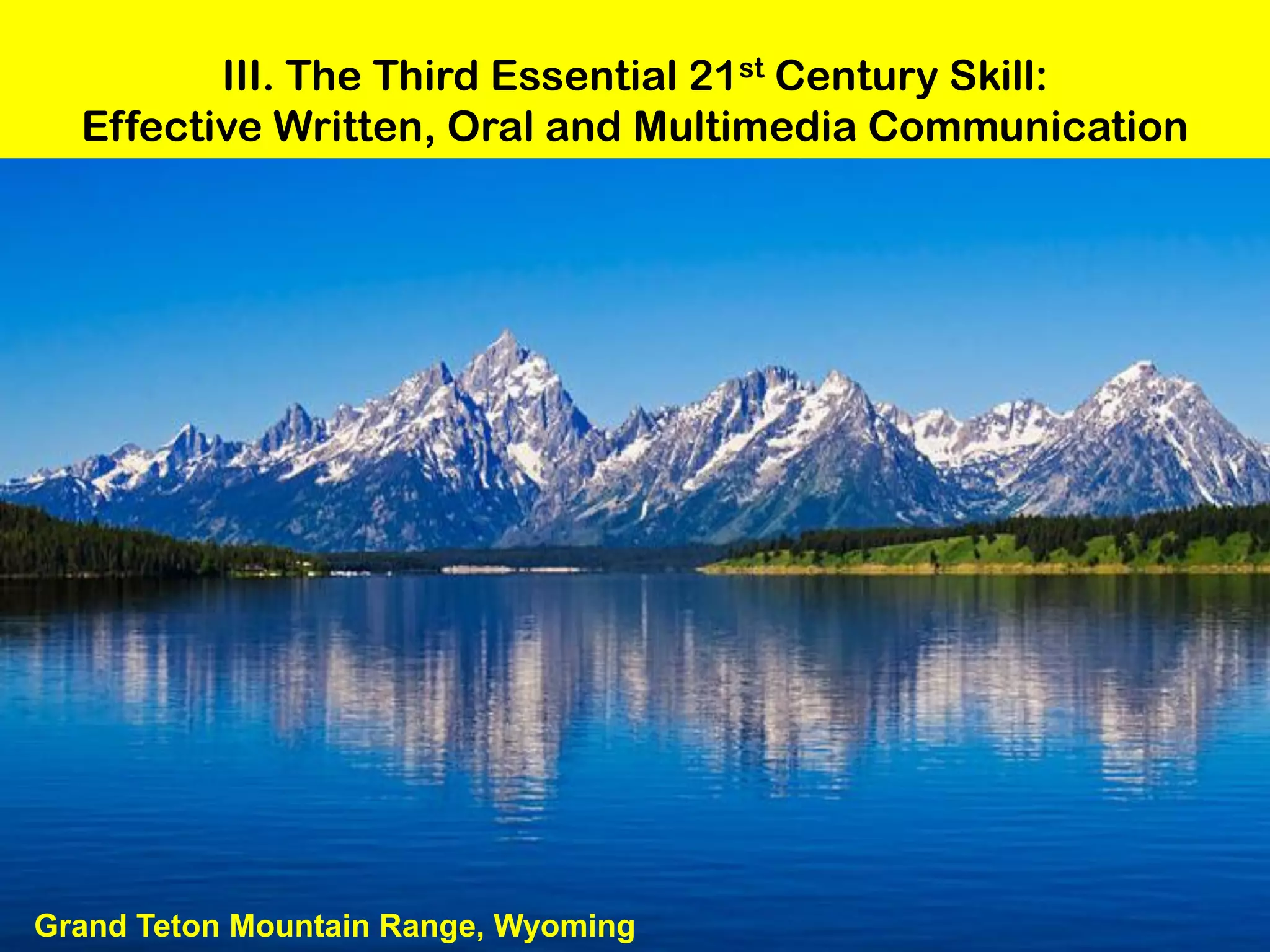 III. The Third Essential 21st Century Skill:
  Effective Written, Oral and Multimedia Communication




Grand Teton Mountain Range, Wyoming
 