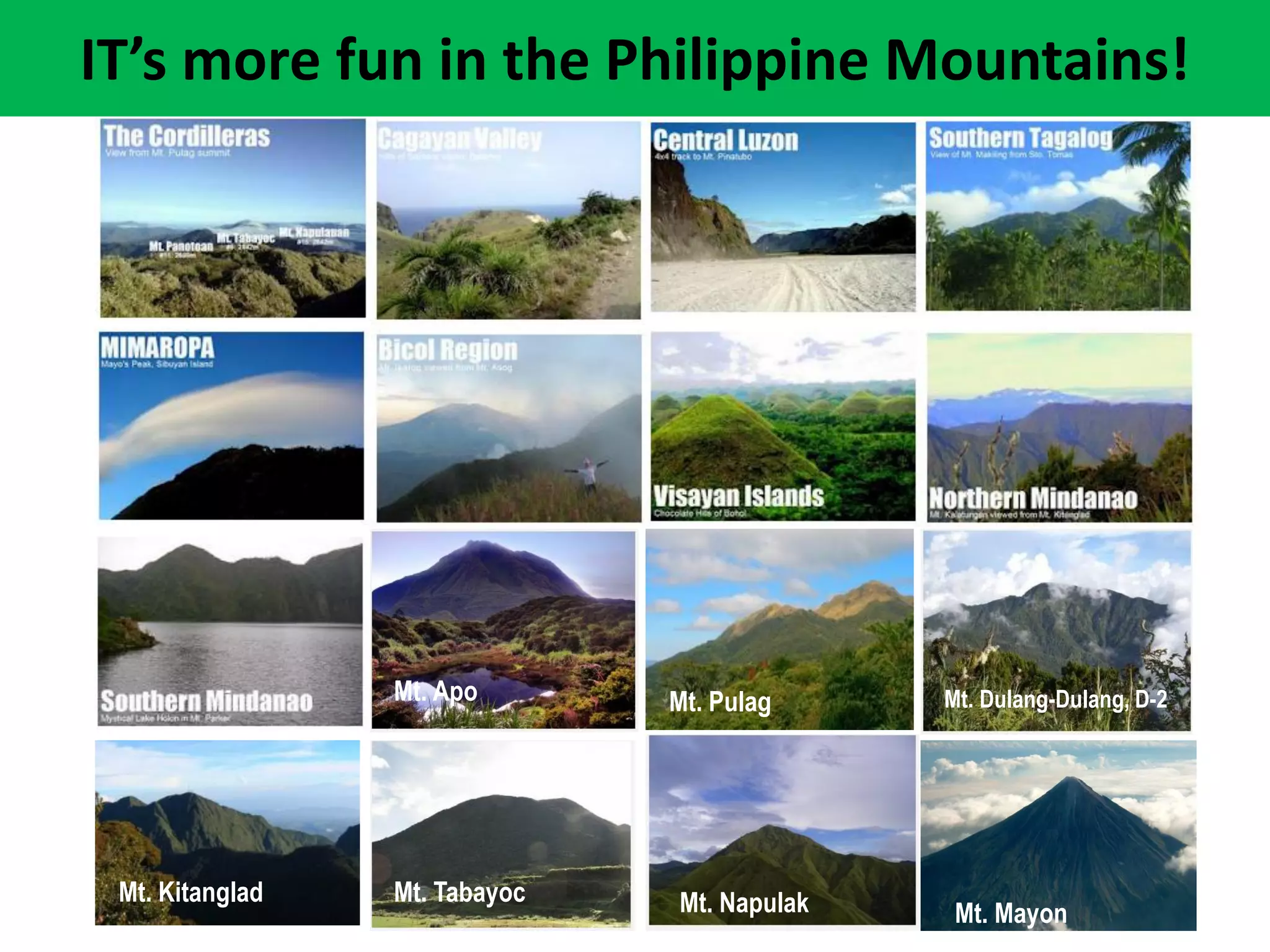 IT’s more fun in the Philippine Mountains!




                 Mt. Apo       Mt. Pulag     Mt. Dulang-Dulang, D-2




 Mt. Kitanglad   Mt. Tabayoc   Mt. Napulak    Mt. Mayon
 