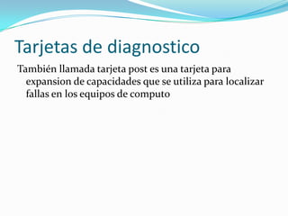 Tarjetas de diagnostico
También llamada tarjeta post es una tarjeta para
  expansion de capacidades que se utiliza para localizar
  fallas en los equipos de computo
 
