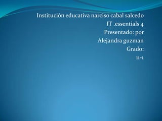 Institución educativa narciso cabal salcedo
                            IT .essentials 4
                           Presentado: por
                        Alejandra guzman
                                     Grado:
                                         11-1
 