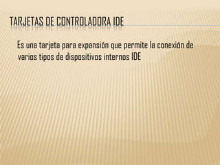 TARJETAS DE CONTROLADORA IDE

 Es una tarjeta para expansión que permite la conexión de
 varios tipos de dispositivos internos IDE
 