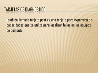 TARJETAS DE DIAGNOSTICO

 También llamada tarjeta post es una tarjeta para expansion de
 capacidades que se utiliza para localizar fallas en los equipos
 de computo
 
