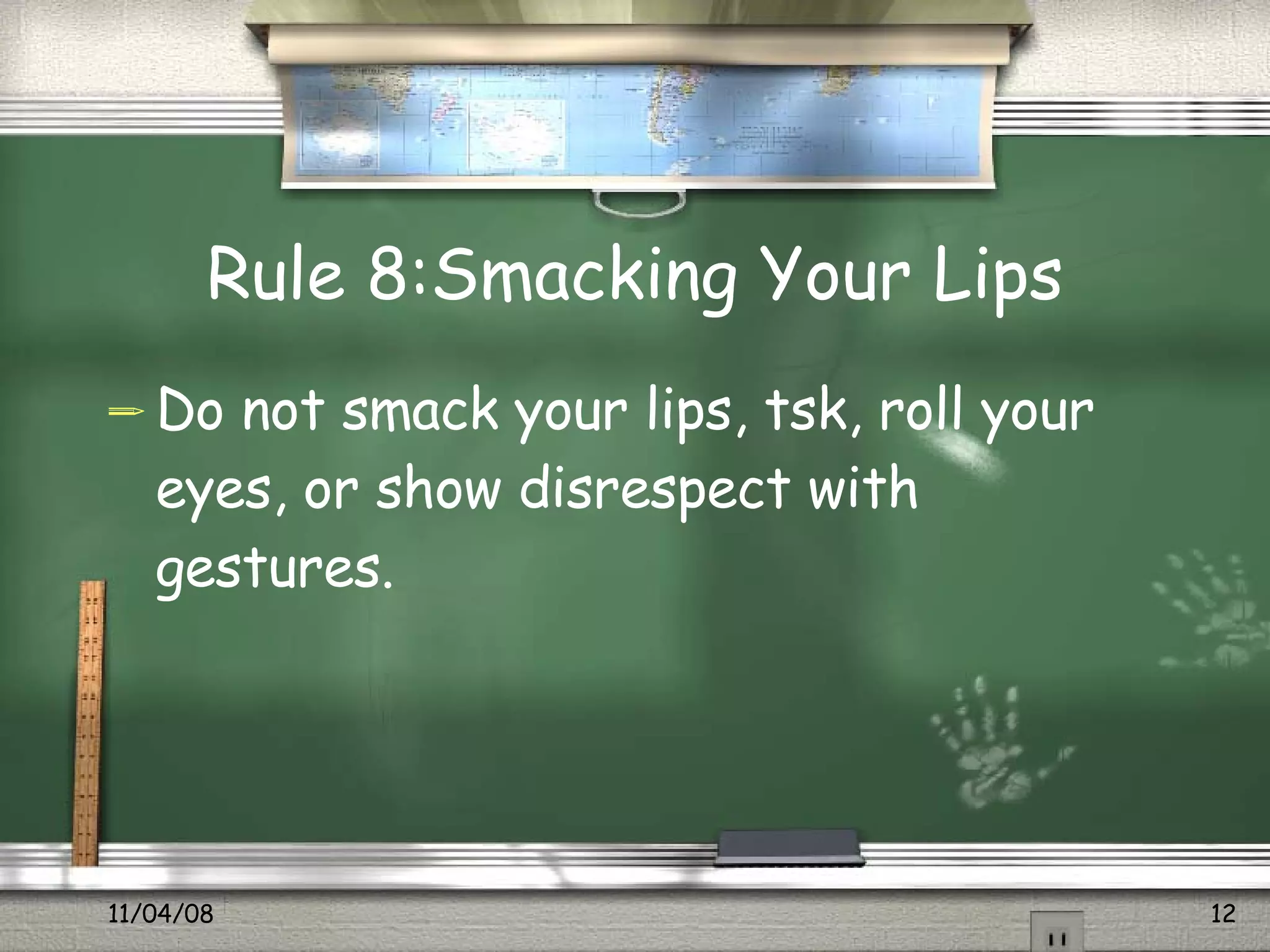Rule 8:Smacking Your Lips Do not smack your lips, tsk, roll your eyes, or show disrespect with gestures.  