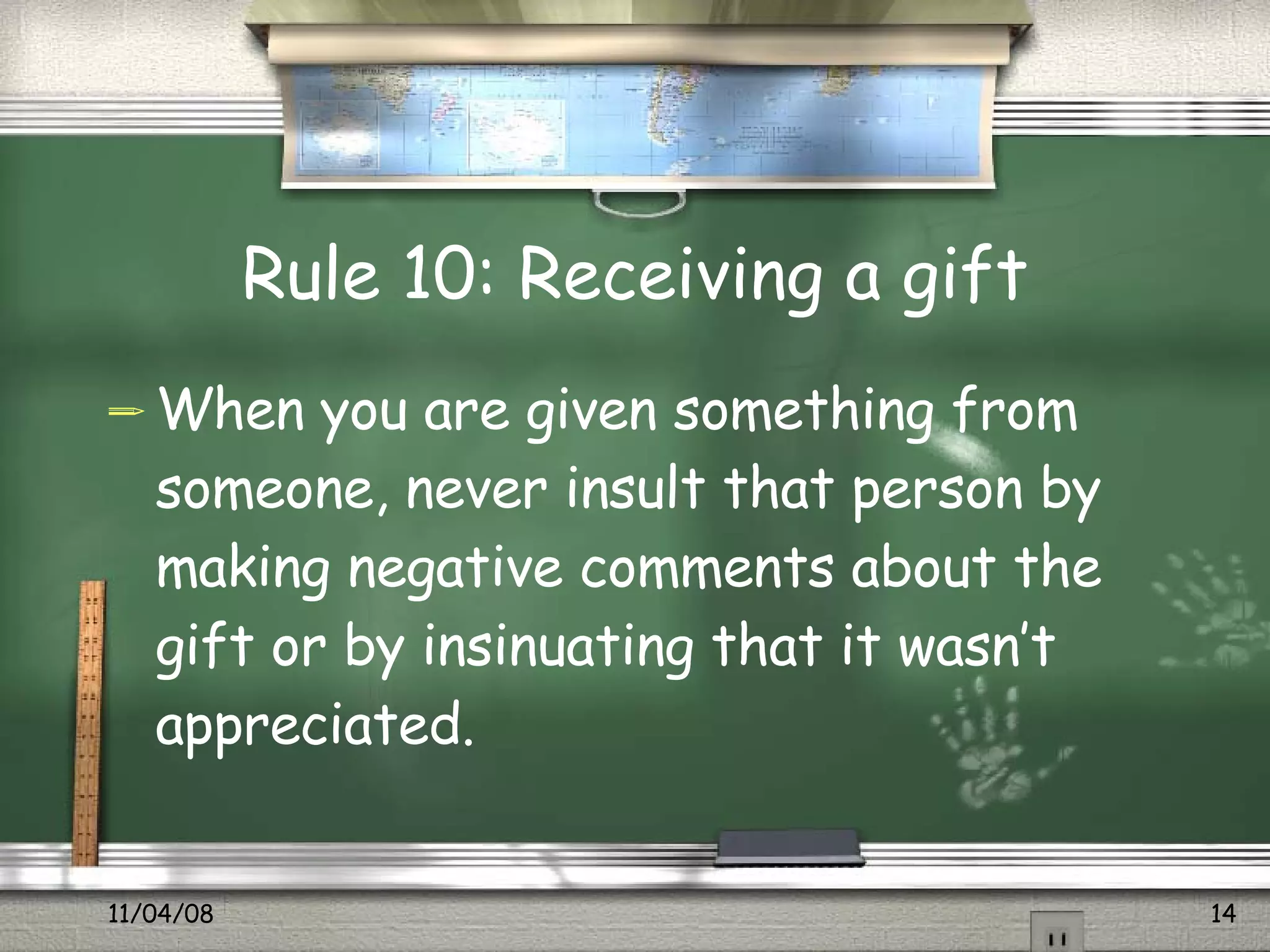 Rule 10: Receiving a gift When you are given something from someone, never insult that person by making negative comments about the gift or by insinuating that it wasn’t appreciated.  
