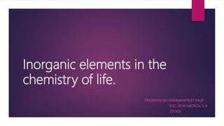 Inorganic elements in the
chemistry of life.
PRESENTED BY: HARAMANPREET KAUR
B.SC. NON-MEDICAL S-4
207303
 