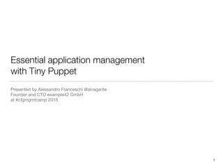 Essential application management
with Tiny Puppet
Presented by Alessandro Franceschi @alvagante 
Founder and CTO example42 GmbH

at #cfgmgmtcamp 2016
1
 