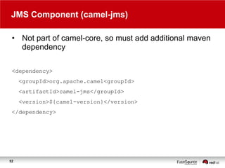 JMS Component (camel-jms)
• Not part of camel-core, so must add additional maven
dependency
<dependency>
<groupId>org.apache.camel<groupId>
<artifactId>camel-jms</groupId>
<version>${camel-version}</version>
</dependency>

52

 