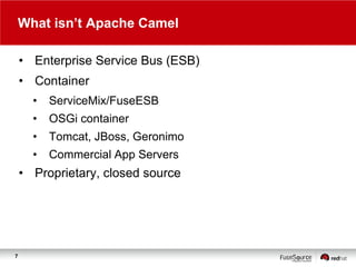 What isn‟t Apache Camel
• Enterprise Service Bus (ESB)
• Container
•

ServiceMix/FuseESB

•

OSGi container

•

Tomcat, JBoss, Geronimo

•

Commercial App Servers

• Proprietary, closed source

7

 