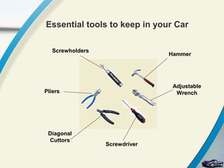 Essential tools to keep in your Car

   Screwholders
                                Hammer




                                 Adjustable
Pliers                            Wrench




 Diagonal
 Cuttors
                  Screwdriver
 