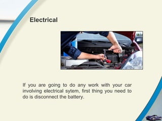 Electrical




If you are going to do any work with your car
involving electrical sytem, first thing you need to
do is disconnect the battery.
 