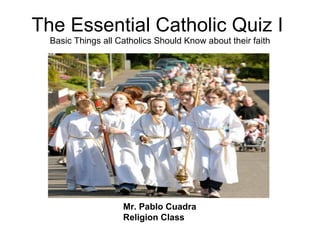The Essential Catholic Quiz I  Basic Things all Catholics Should Know about their faith Mr. Pablo Cuadra Religion Class 