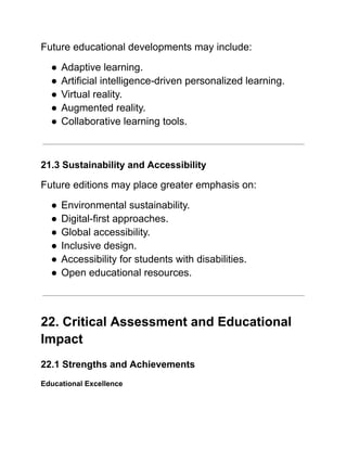 Future educational developments may include:
●​Adaptive learning.
●​Artificial intelligence-driven personalized learning.
●​Virtual reality.
●​Augmented reality.
●​Collaborative learning tools.
21.3 Sustainability and Accessibility
Future editions may place greater emphasis on:
●​Environmental sustainability.
●​Digital-first approaches.
●​Global accessibility.
●​Inclusive design.
●​Accessibility for students with disabilities.
●​Open educational resources.
22. Critical Assessment and Educational
Impact
22.1 Strengths and Achievements
Educational Excellence
 