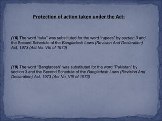 Protection of action taken under the Act:


(18) The word “taka” was substituted for the word “rupees” by section 3 and
the Second Schedule of the Bangladesh Laws (Revision And Declaration)
Act, 1973 (Act No. VIII of 1973)



(19) The word “Bangladesh” was substituted for the word “Pakistan” by
section 3 and the Second Schedule of the Bangladesh Laws (Revision And
Declaration) Act, 1973 (Act No. VIII of 1973)
 