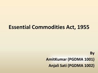 Essential Commodities Act, 1955 By AmitKumar (PGDMA 1001) Anjali Sati (PGDMA 1002) 
