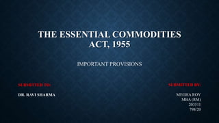 THE ESSENTIAL COMMODITIES
ACT, 1955
IMPORTANT PROVISIONS
SUBMITTED BY:
MEGHA ROY
MBA (RM)
203511
798/20
SUBMITTED TO:
DR. RAVI SHARMA
 