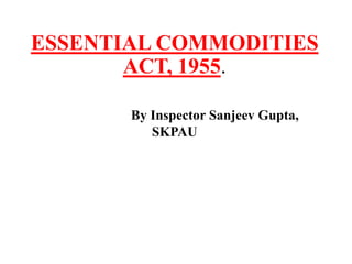 ESSENTIAL COMMODITIES
ACT, 1955.
By Inspector Sanjeev Gupta,
SKPAU
 