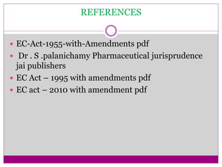 REFERENCES
 EC-Act-1955-with-Amendments pdf
 Dr . S .palanichamy Pharmaceutical jurisprudence
jai publishers
 EC Act – 1995 with amendments pdf
 EC act – 2010 with amendment pdf
 