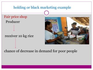 Fair price shop
Producer
receiver 10 kg rice
chance of decrease in demand for poor people
holding or black marketing example
 