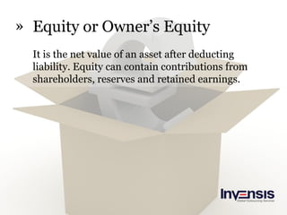 » Equity or Owner’s Equity
It is the net value of an asset after deducting
liability. Equity can contain contributions from
shareholders, reserves and retained earnings.
 